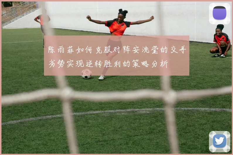 陈雨菲如何克服对阵安洗莹的交手劣势实现逆转胜利的策略分析