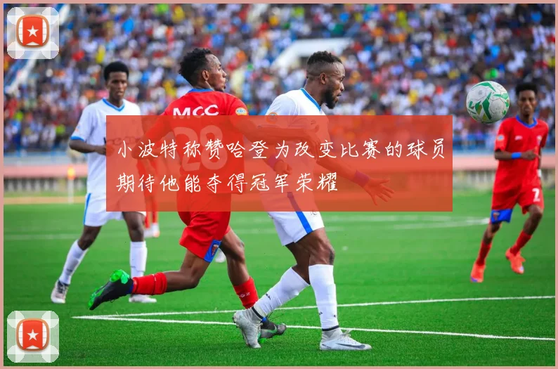 小波特称赞哈登为改变比赛的球员期待他能夺得冠军荣耀