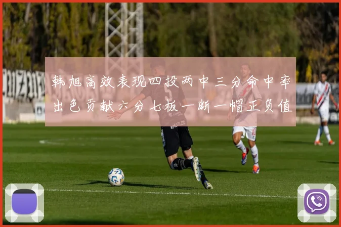 韩旭高效表现四投两中三分命中率出色贡献六分七板一断一帽正负值提升至四