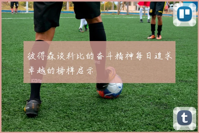 彼得森谈科比的奋斗精神每日追求卓越的榜样启示