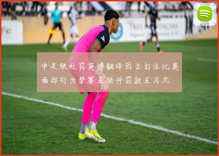 中足联处罚英博翻译因击打法比奥面部行为禁赛五场并罚款五万元