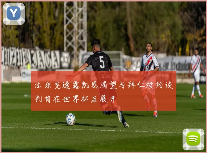 法尔克透露凯恩渴望与拜仁续约谈判将在世界杯后展开