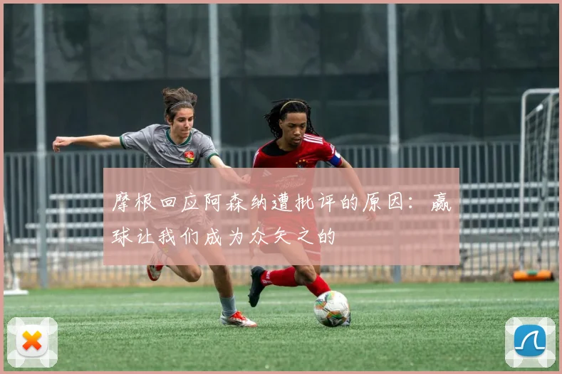 摩根回应阿森纳遭批评的原因：赢球让我们成为众矢之的