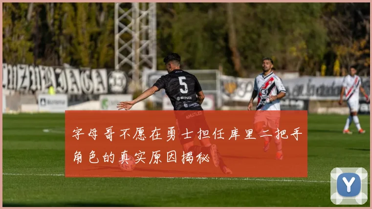 字母哥不愿在勇士担任库里二把手角色的真实原因揭秘