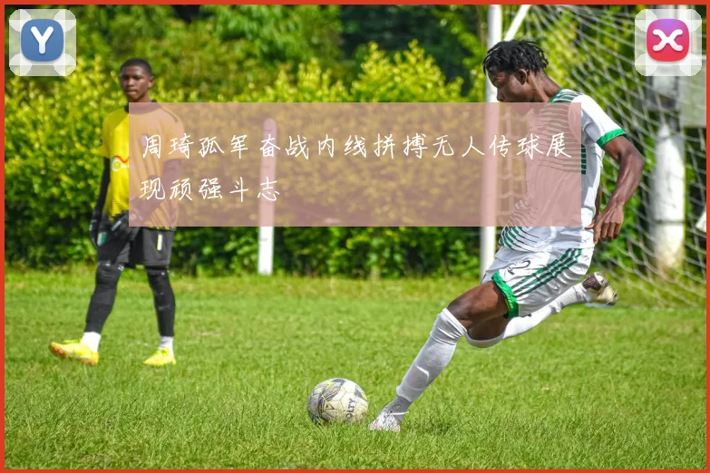 周琦孤军奋战内线拼搏无人传球展现顽强斗志