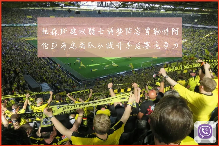 帕森斯建议骑士调整阵容贾勒特阿伦应考虑离队以提升季后赛竞争力