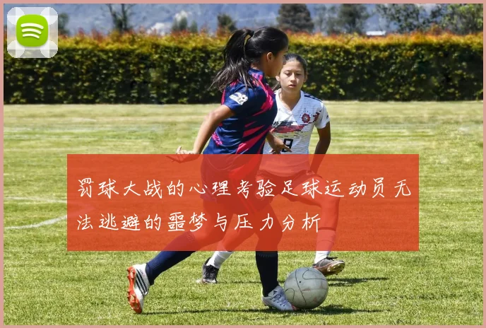 罚球大战的心理考验足球运动员无法逃避的噩梦与压力分析