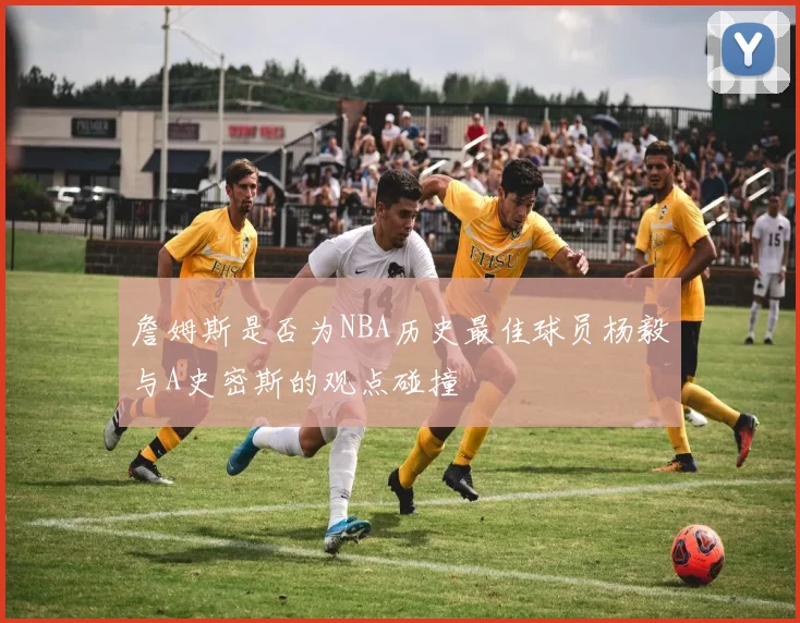 詹姆斯是否为NBA历史最佳球员杨毅与A史密斯的观点碰撞