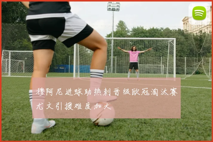 穆阿尼进球助热刺晋级欧冠淘汰赛尤文引援难度加大