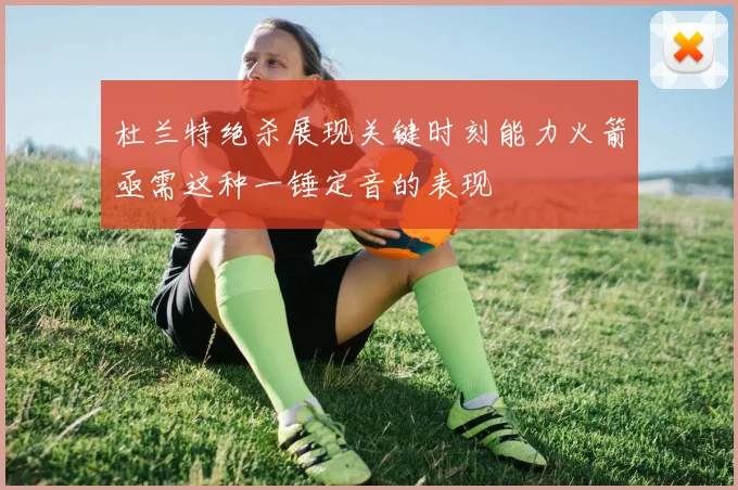 杜兰特绝杀展现关键时刻能力火箭亟需这种一锤定音的表现