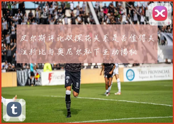 皮尔斯评论双探花关系是否值得关注科比与奥尼尔私下互动揭秘