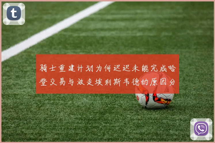 骑士重建计划为何迟迟未能完成哈登交易与放走埃利斯韦德的原因分析