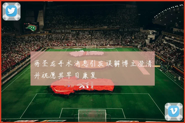 蒋圣龙手术消息引发误解博主澄清并祝愿其早日康复