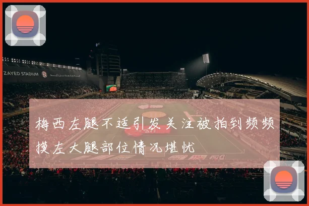 梅西左腿不适引发关注被拍到频频摸左大腿部位情况堪忧