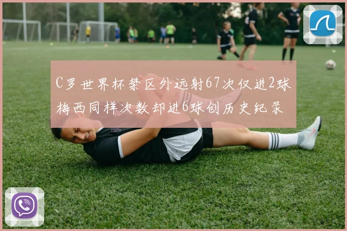 C罗世界杯禁区外远射67次仅进2球梅西同样次数却进6球创历史纪录