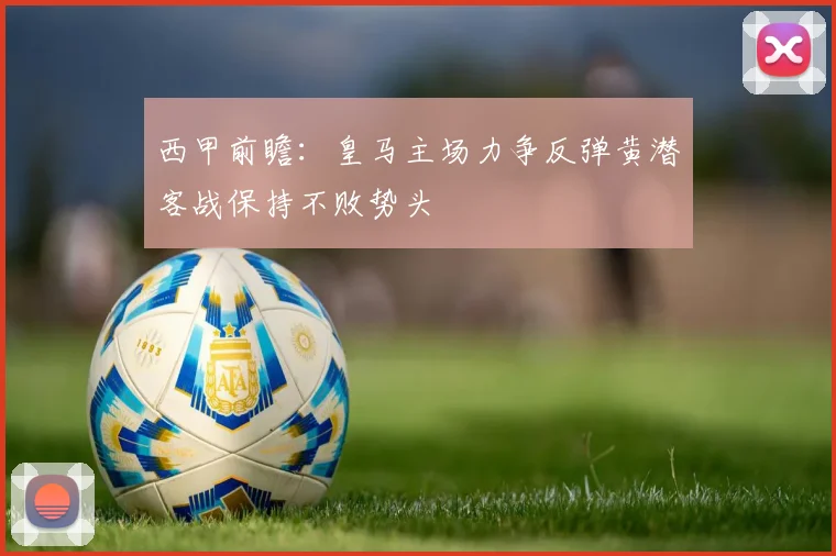 西甲前瞻：皇马主场力争反弹黄潜客战保持不败势头