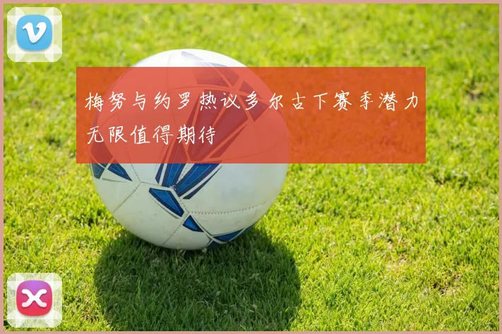 梅努与约罗热议多尔古下赛季潜力无限值得期待