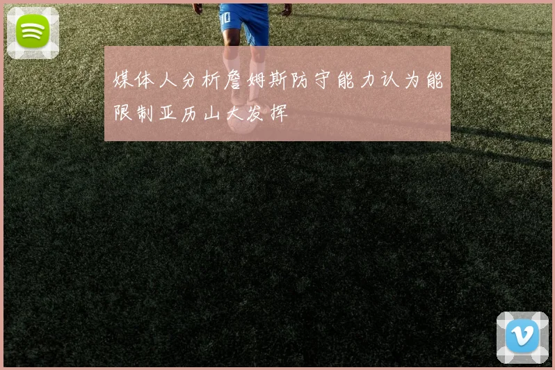 媒体人分析詹姆斯防守能力认为能限制亚历山大发挥