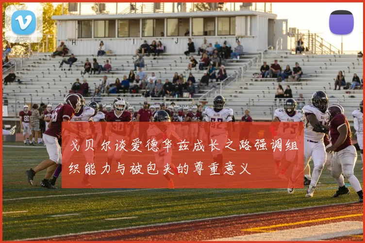 戈贝尔谈爱德华兹成长之路强调组织能力与被包夹的尊重意义