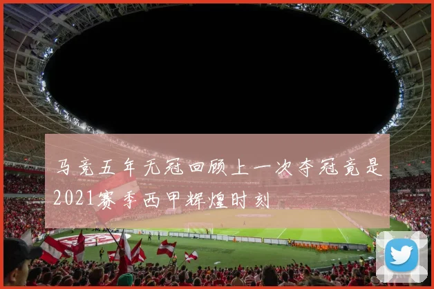 马竞五年无冠回顾上一次夺冠竟是2021赛季西甲辉煌时刻