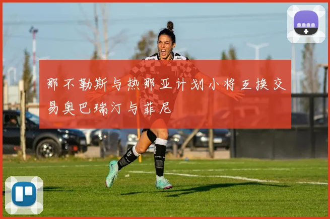 那不勒斯与热那亚计划小将互换交易奥巴瑞汀与菲尼
