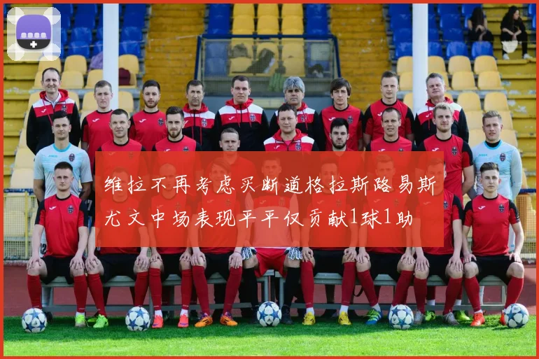 维拉不再考虑买断道格拉斯路易斯尤文中场表现平平仅贡献1球1助
