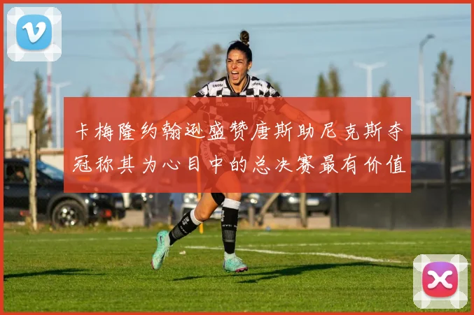 卡梅隆约翰逊盛赞唐斯助尼克斯夺冠称其为心目中的总决赛最有价值球员