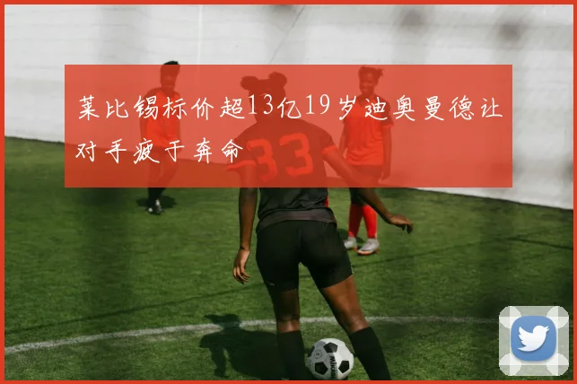 莱比锡标价超13亿19岁迪奥曼德让对手疲于奔命
