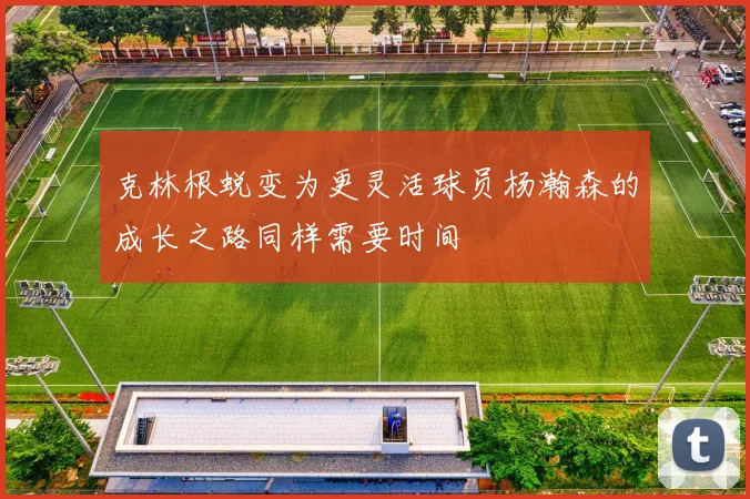 克林根蜕变为更灵活球员杨瀚森的成长之路同样需要时间