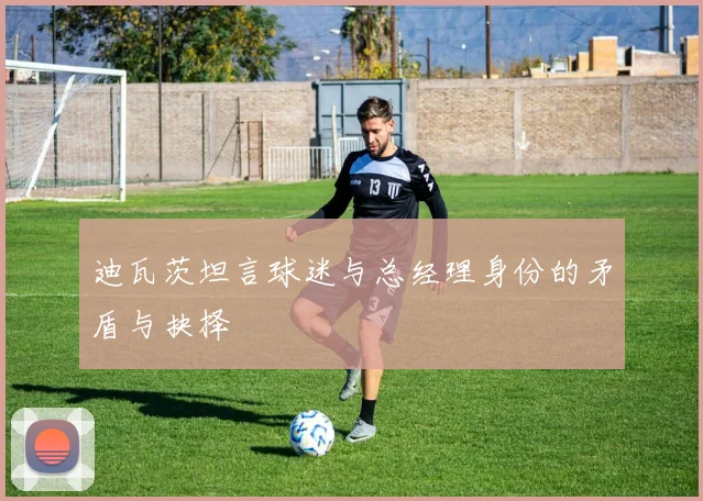 迪瓦茨坦言球迷与总经理身份的矛盾与抉择