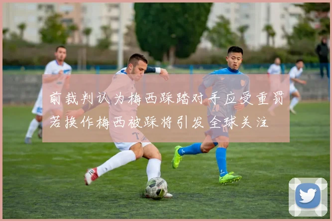 前裁判认为梅西踩踏对手应受重罚若换作梅西被踩将引发全球关注