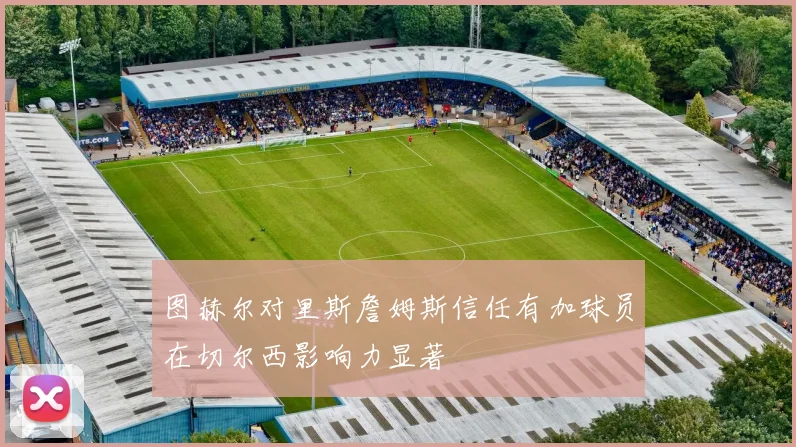 图赫尔对里斯詹姆斯信任有加球员在切尔西影响力显著